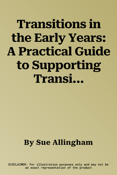 Transitions in the Early Years: A Practical Guide to Supporting Transitions Between Early Years Settings and Into Key Stage One