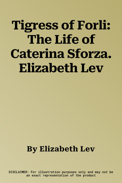 Tigress of Forli: The Life of Caterina Sforza. Elizabeth Lev