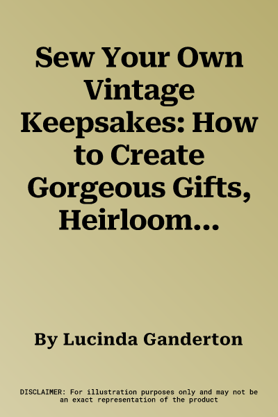 Sew Your Own Vintage Keepsakes: How to Create Gorgeous Gifts, Heirlooms and Accessories in Step-By-Step Craft Projects