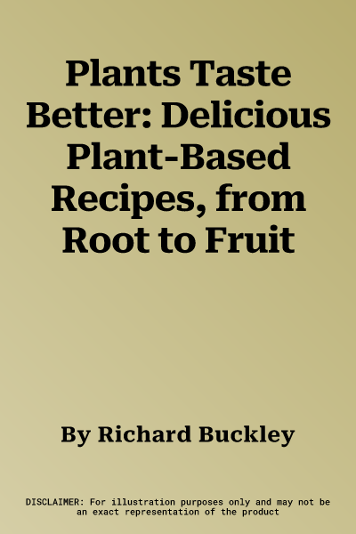 Plants Taste Better: Delicious Plant-Based Recipes, from Root to Fruit