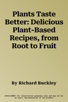 Plants Taste Better: Delicious Plant-Based Recipes, from Root to Fruit