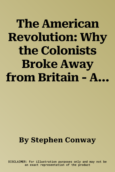 The American Revolution: Why the Colonists Broke Away from Britain - And Formed a New Nation