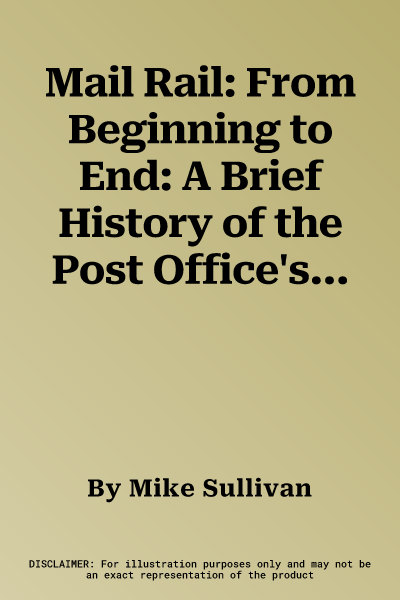 Mail Rail: From Beginning to End: A Brief History of the Post Office's Underground Railway