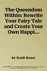 The Queendom Within: Rewrite Your Fairy Tale and Create Your Own Happily Ever After