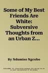 Some of My Best Friends Are White: Subversive Thoughts from an Urban Zulu Warrior