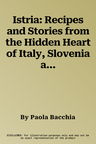 Istria: Recipes and Stories from the Hidden Heart of Italy, Slovenia and Croatia