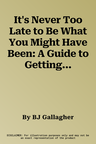 It's Never Too Late to Be What You Might Have Been: A Guide to Getting the Life You Love