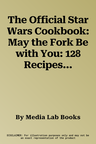 The Official Star Wars Cookbook: May the Fork Be with You: 128 Recipes Inspired by the Star Wars Universe