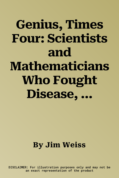 Genius, Times Four: Scientists and Mathematicians Who Fought Disease, Stopped Time, and Opened New Worlds