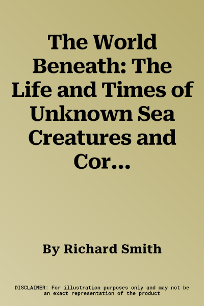 The World Beneath: The Life and Times of Unknown Sea Creatures and Coral Reefs