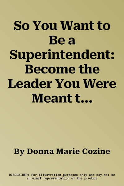 So You Want to Be a Superintendent: Become the Leader You Were Meant to Be