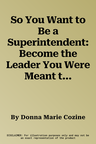 So You Want to Be a Superintendent: Become the Leader You Were Meant to Be