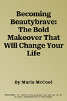 Becoming Beautybrave: The Bold Makeover That Will Change Your Life