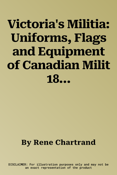 Victoria's Militia: Uniforms, Flags and Equipment of Canadian Milit 1837 - 1901