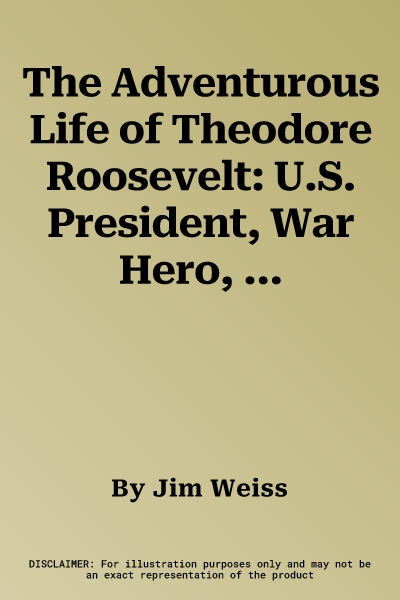 The Adventurous Life of Theodore Roosevelt: U.S. President, War Hero, Peace Prize Winner, Environmental Champion