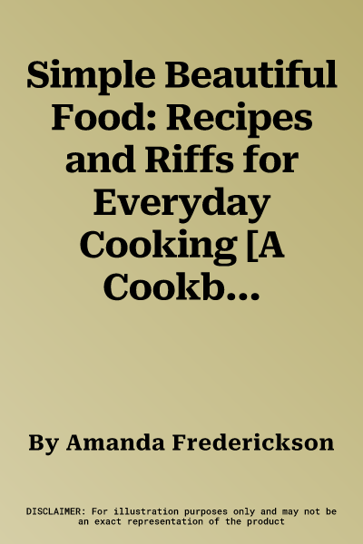 Simple Beautiful Food: Recipes and Riffs for Everyday Cooking [A Cookbook]