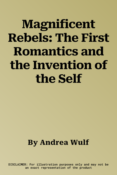 Magnificent Rebels: The First Romantics and the Invention of the Self