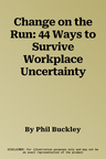 Change on the Run: 44 Ways to Survive Workplace Uncertainty