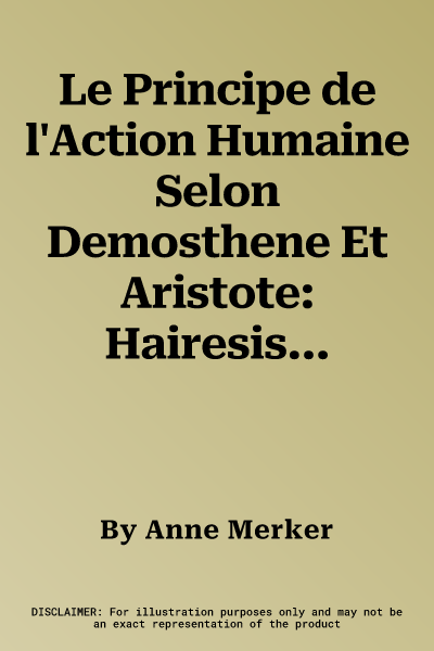 Le Principe de l'Action Humaine Selon Demosthene Et Aristote: Hairesis - Prohairesis