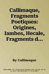 Callimaque, Fragments Poetiques: Origines, Iambes, Hecale, Fragments de Poemes Epiques Et Elegiaques, Fragments de Place Incertaine