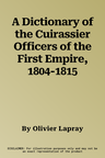 A Dictionary of the Cuirassier Officers of the First Empire, 1804-1815