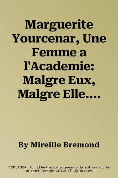 Marguerite Yourcenar, Une Femme a l'Academie: Malgre Eux, Malgre Elle...