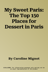 My Sweet Paris: The Top 150 Places for Dessert in Paris