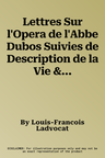 Lettres Sur l'Opera de l'Abbe Dubos Suivies de Description de la Vie & Moeurs, de l'Exercice Et l'Etat Des Filles de l'Opera