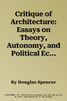 Critique of Architecture: Essays on Theory, Autonomy, and Political Economy