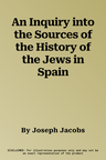 An Inquiry into the Sources of the History of the Jews in Spain