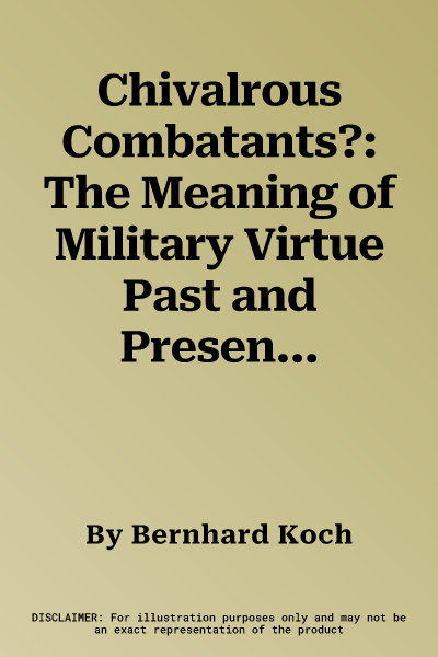 Chivalrous Combatants?: The Meaning of Military Virtue Past and Present