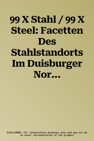 99 X Stahl / 99 X Steel: Facetten Des Stahlstandorts Im Duisburger Norden / Facets of the Steelmaking Site in the North of Duisburg