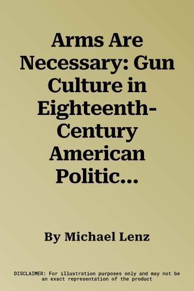 Arms Are Necessary: Gun Culture in Eighteenth-Century American Politics and Society (Aufl.)