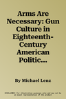 Arms Are Necessary: Gun Culture in Eighteenth-Century American Politics and Society (Aufl.)