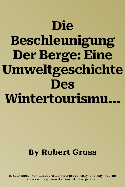 Die Beschleunigung Der Berge: Eine Umweltgeschichte Des Wintertourismus in Vorarlberg/Osterreich (1920-2010) (Aufl.)