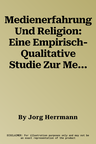 Medienerfahrung Und Religion: Eine Empirisch-Qualitative Studie Zur Medienreligion