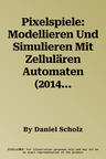 Pixelspiele: Modellieren Und Simulieren Mit Zellulären Automaten (2014)