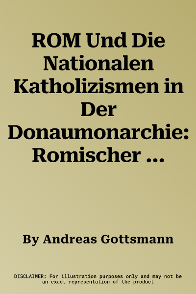 ROM Und Die Nationalen Katholizismen in Der Donaumonarchie: Romischer Universalismus, Habsburgische Reichspolitik Und Nationale Identitaten 1878-1914