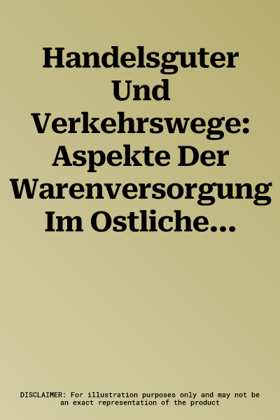 Handelsguter Und Verkehrswege: Aspekte Der Warenversorgung Im Ostlichen Mittelmeerraum (4. Bis 15. Jahrhundert) Akten Des Internationalen Symposions