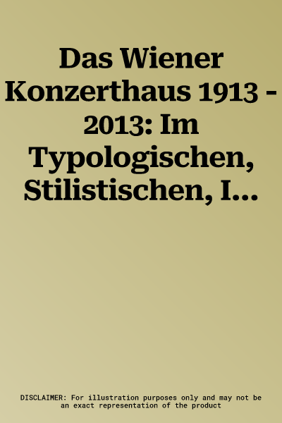 Das Wiener Konzerthaus 1913 - 2013: Im Typologischen, Stilistischen, Ikonographischen Und Performativen Kontext Mitteleueropas