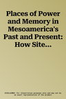 Places of Power and Memory in Mesoamerica's Past and Present: How Sites, Toponyms and Landscapes Shape History and Remembrance