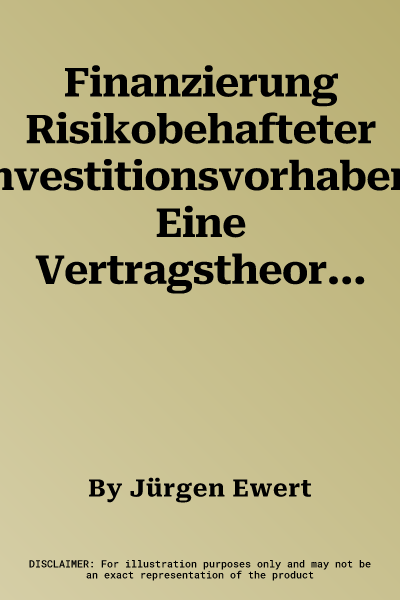 Finanzierung Risikobehafteter Investitionsvorhaben: Eine Vertragstheoretische Untersuchung Idealtypischer Ausgestaltungen Eines Finanzierungsvetrages