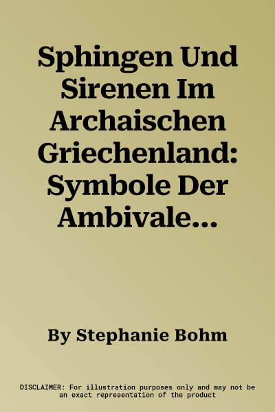 Sphingen Und Sirenen Im Archaischen Griechenland: Symbole Der Ambivalenz in Bildszenen Und Tierfriesen