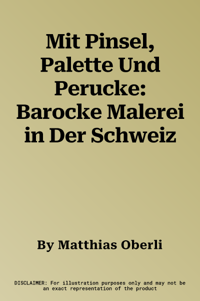 Mit Pinsel, Palette Und Perucke: Barocke Malerei in Der Schweiz