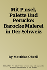 Mit Pinsel, Palette Und Perucke: Barocke Malerei in Der Schweiz