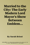 Married to the City: The Early Modern Lord Mayor's Show Between Emblematics and Ritual