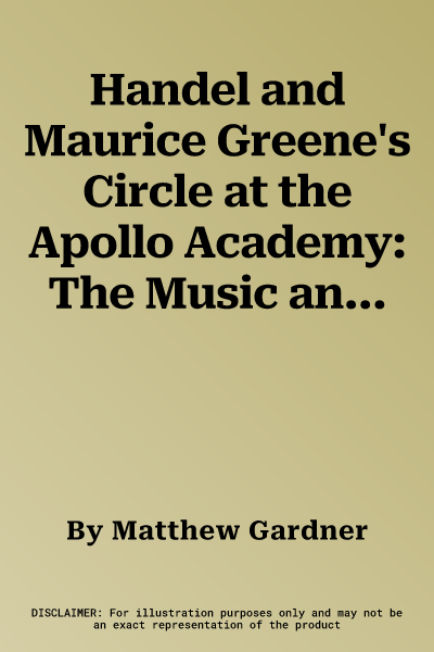 Handel and Maurice Greene's Circle at the Apollo Academy: The Music and Intellectual Contexts of Oratorios, Odes and Masques