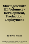 Sturmgeschütz III: Volume 1 - Development, Production, Deployment