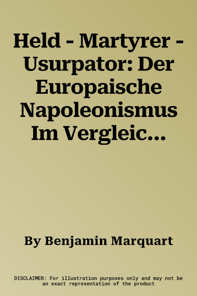 Held - Martyrer - Usurpator: Der Europaische Napoleonismus Im Vergleich (1821-1869)