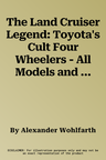 The Land Cruiser Legend: Toyota's Cult Four Wheelers - All Models and Series, from 1951 to the Present